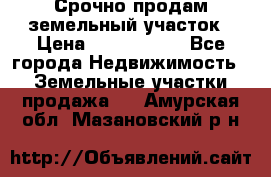 Срочно продам земельный участок › Цена ­ 1 200 000 - Все города Недвижимость » Земельные участки продажа   . Амурская обл.,Мазановский р-н